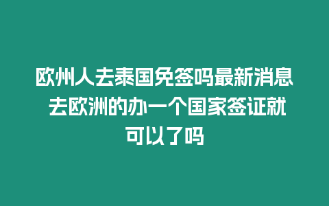 歐州人去泰國免簽嗎最新消息 去歐洲的辦一個國家簽證就可以了嗎