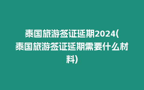 泰國旅游簽證延期2024(泰國旅游簽證延期需要什么材料)