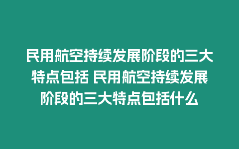 民用航空持續(xù)發(fā)展階段的三大特點包括 民用航空持續(xù)發(fā)展階段的三大特點包括什么