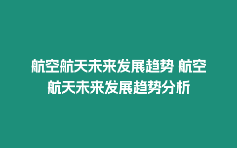 航空航天未來發展趨勢 航空航天未來發展趨勢分析