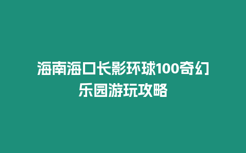 海南海口長影環球100奇幻樂園游玩攻略