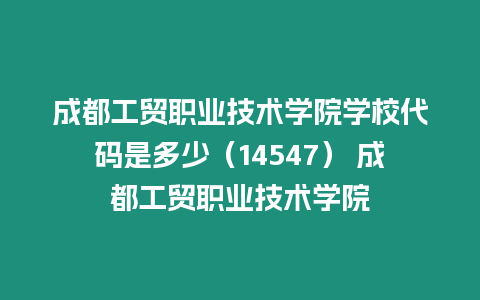 成都工貿(mào)職業(yè)技術(shù)學院學校代碼是多少（14547） 成都工貿(mào)職業(yè)技術(shù)學院