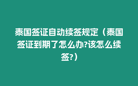 泰國簽證自動(dòng)續(xù)簽規(guī)定（泰國簽證到期了怎么辦?該怎么續(xù)簽?）