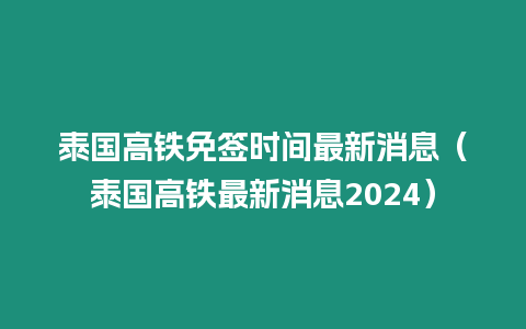 泰國高鐵免簽時間最新消息（泰國高鐵最新消息2024）