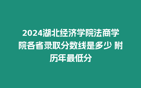 2024湖北經濟學院法商學院各省錄取分數線是多少 附歷年最低分