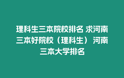 理科生三本院校排名 求河南三本好院校（理科生） 河南三本大學排名