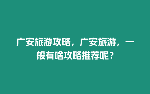 廣安旅游攻略，廣安旅游，一般有啥攻略推薦呢？