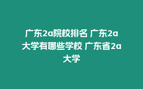 廣東2a院校排名 廣東2a大學有哪些學校 廣東省2a大學