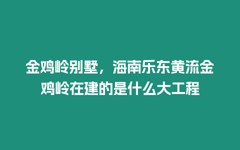 金雞嶺別墅，海南樂東黃流金雞嶺在建的是什么大工程