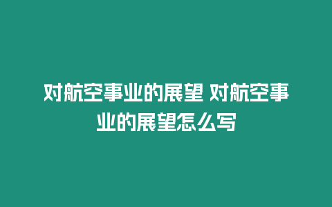 對(duì)航空事業(yè)的展望 對(duì)航空事業(yè)的展望怎么寫