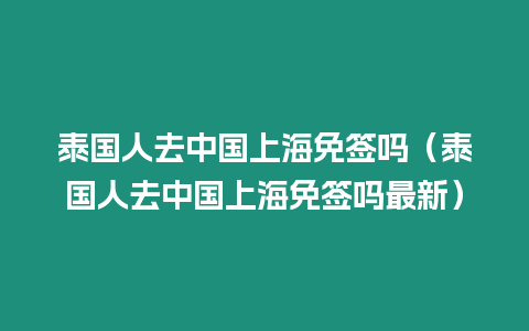 泰國人去中國上海免簽嗎（泰國人去中國上海免簽嗎最新）