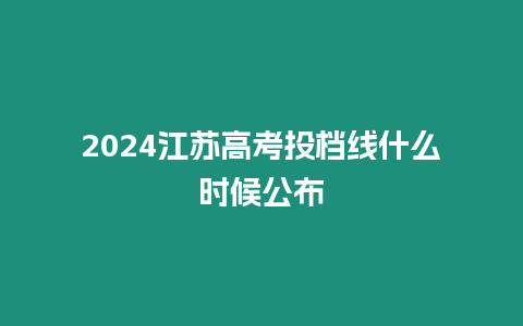 2024江蘇高考投檔線什么時候公布