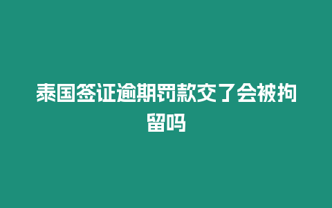 泰國簽證逾期罰款交了會被拘留嗎