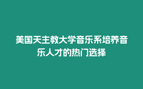 美國天主教大學音樂系培養音樂人才的熱門選擇