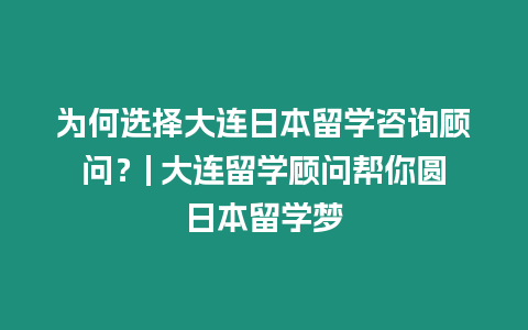 為何選擇大連日本留學咨詢顧問？| 大連留學顧問幫你圓日本留學夢