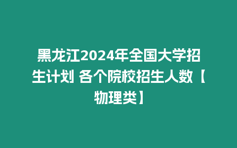 黑龍江2024年全國大學招生計劃 各個院校招生人數【物理類】