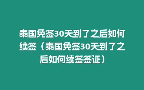 泰國免簽30天到了之后如何續簽（泰國免簽30天到了之后如何續簽簽證）