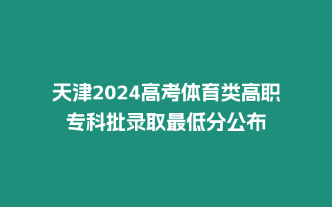 天津2024高考體育類高職專科批錄取最低分公布