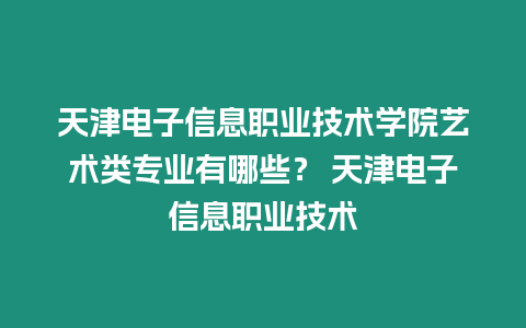 天津電子信息職業技術學院藝術類專業有哪些？ 天津電子信息職業技術