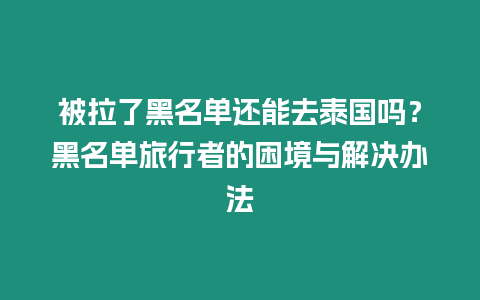 被拉了黑名單還能去泰國嗎？黑名單旅行者的困境與解決辦法