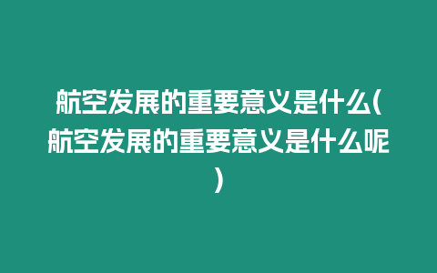 航空發展的重要意義是什么(航空發展的重要意義是什么呢)