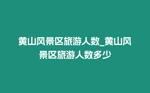 黃山風景區旅游人數_黃山風景區旅游人數多少