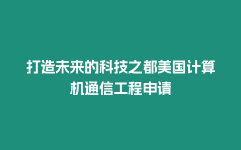 打造未來的科技之都美國計算機(jī)通信工程申請