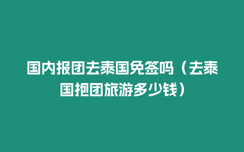 國內報團去泰國免簽嗎（去泰國抱團旅游多少錢）