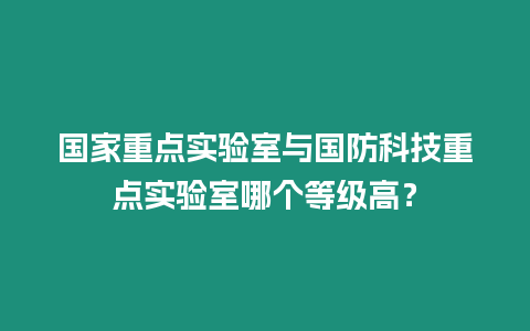 國家重點實驗室與國防科技重點實驗室哪個等級高？