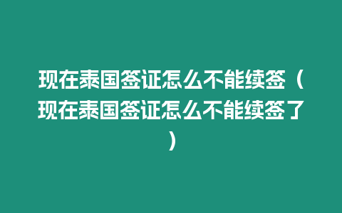 現在泰國簽證怎么不能續簽（現在泰國簽證怎么不能續簽了）