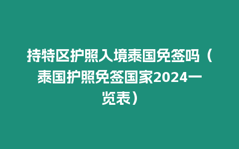 持特區護照入境泰國免簽嗎（泰國護照免簽國家2024一覽表）