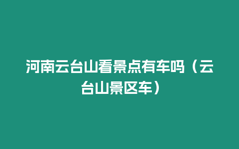 河南云臺山看景點(diǎn)有車嗎（云臺山景區(qū)車）