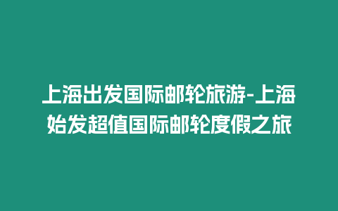 上海出發國際郵輪旅游-上海始發超值國際郵輪度假之旅