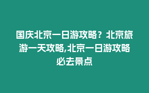 國慶北京一日游攻略？北京旅游一天攻略,北京一日游攻略必去景點