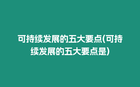 可持續發展的五大要點(可持續發展的五大要點是)