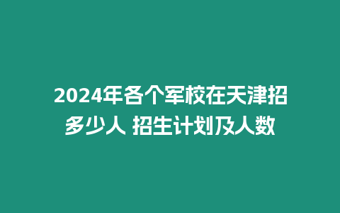 2024年各個軍校在天津招多少人 招生計劃及人數