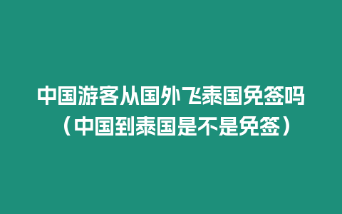 中國游客從國外飛泰國免簽嗎（中國到泰國是不是免簽）