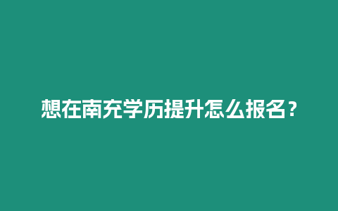 想在南充學(xué)歷提升怎么報(bào)名？