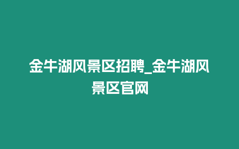 金牛湖風(fēng)景區(qū)招聘_金牛湖風(fēng)景區(qū)官網(wǎng)