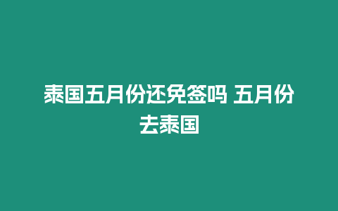 泰國五月份還免簽嗎 五月份去泰國