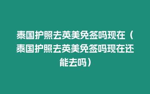 泰國護照去英美免簽嗎現在（泰國護照去英美免簽嗎現在還能去嗎）