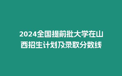 2024全國提前批大學在山西招生計劃及錄取分數線