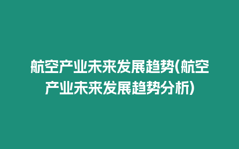 航空產(chǎn)業(yè)未來發(fā)展趨勢(shì)(航空產(chǎn)業(yè)未來發(fā)展趨勢(shì)分析)