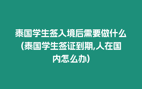 泰國學(xué)生簽入境后需要做什么(泰國學(xué)生簽證到期,人在國內(nèi)怎么辦)