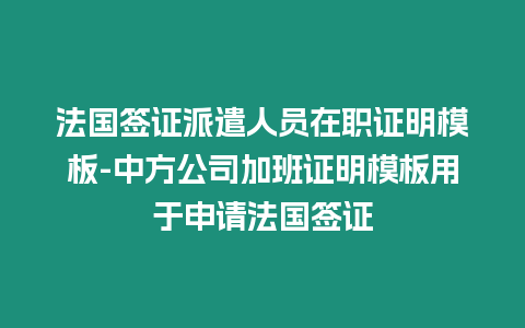 法國簽證派遣人員在職證明模板-中方公司加班證明模板用于申請法國簽證