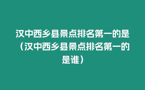 漢中西鄉縣景點排名第一的是（漢中西鄉縣景點排名第一的是誰）