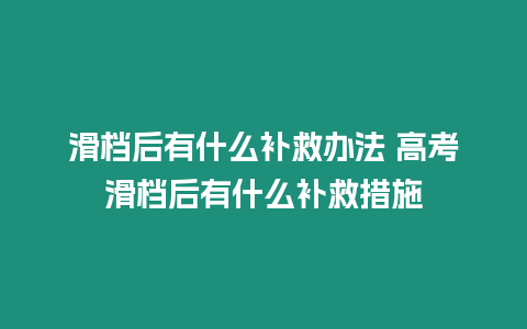 滑檔后有什么補救辦法 高考滑檔后有什么補救措施