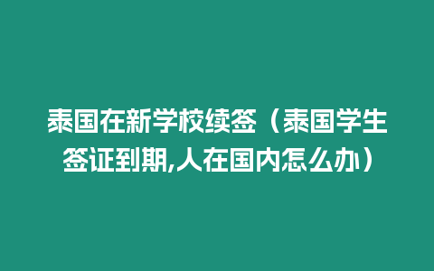 泰國在新學(xué)校續(xù)簽（泰國學(xué)生簽證到期,人在國內(nèi)怎么辦）