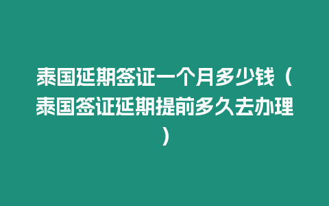 泰國延期簽證一個月多少錢（泰國簽證延期提前多久去辦理）