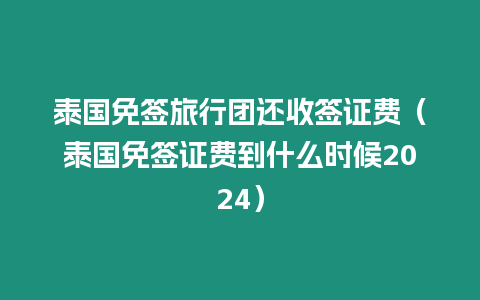 泰國免簽旅行團還收簽證費（泰國免簽證費到什么時候2024）